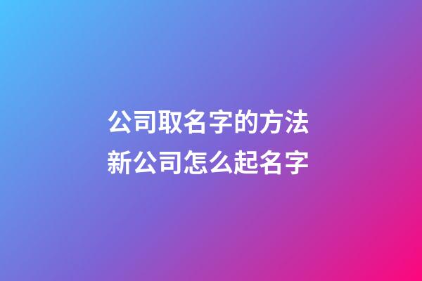 公司取名字的方法 新公司怎么起名字-第1张-公司起名-玄机派